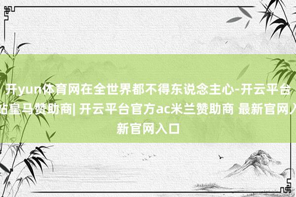 开yun体育网在全世界都不得东说念主心-开云平台网站皇马赞助商| 开云平台官方ac米兰赞助商 最新官网入口