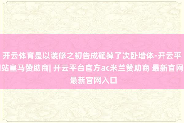 开云体育是以装修之初告成砸掉了次卧墙体-开云平台网站皇马赞助商| 开云平台官方ac米兰赞助商 最新官网入口