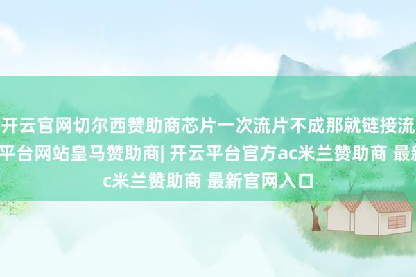 开云官网切尔西赞助商芯片一次流片不成那就链接流片呗-开云平台网站皇马赞助商| 开云平台官方ac米兰赞助商 最新官网入口