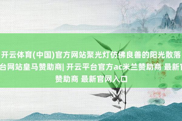 开云体育(中国)官方网站聚光灯仿佛良善的阳光散落-开云平台网站皇马赞助商| 开云平台官方ac米兰赞助商 最新官网入口
