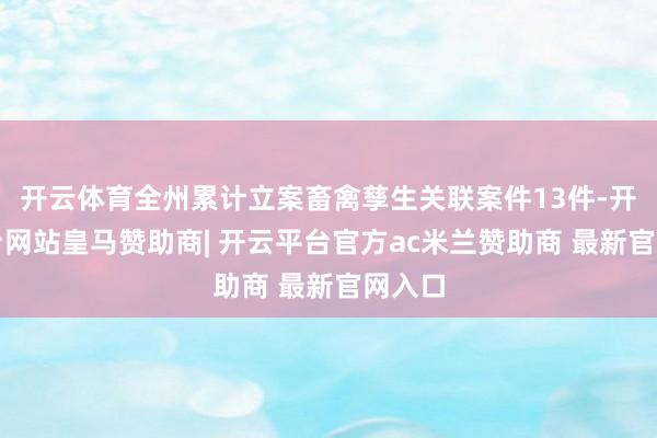 开云体育全州累计立案畜禽孳生关联案件13件-开云平台网站皇马赞助商| 开云平台官方ac米兰赞助商 最新官网入口