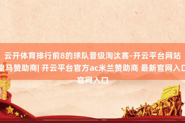 云开体育排行前8的球队晋级淘汰赛-开云平台网站皇马赞助商| 开云平台官方ac米兰赞助商 最新官网入口