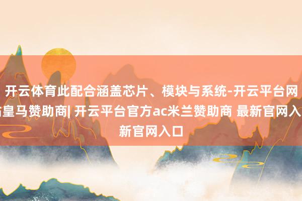 开云体育此配合涵盖芯片、模块与系统-开云平台网站皇马赞助商| 开云平台官方ac米兰赞助商 最新官网入口