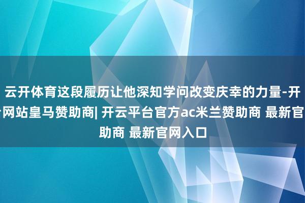 云开体育这段履历让他深知学问改变庆幸的力量-开云平台网站皇马赞助商| 开云平台官方ac米兰赞助商 最新官网入口